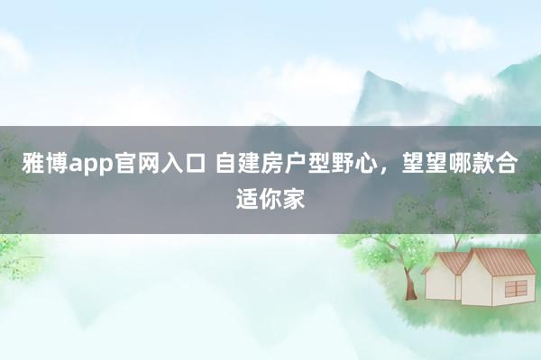 雅博app官网入口 自建房户型野心，<a href=