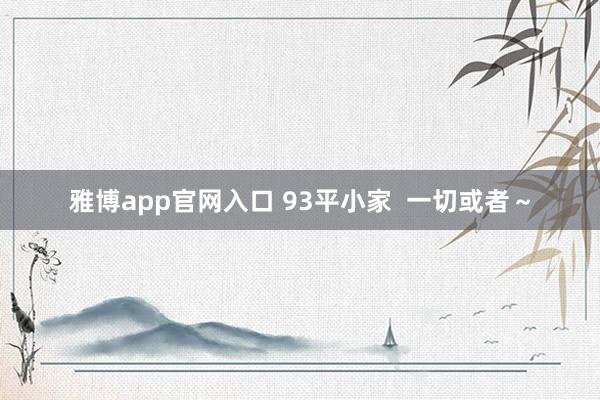 雅博app官网入口 93平小家  一切或者～