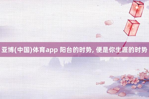 亚博(中国)体育app 阳台的时势， 便是你生涯的时势