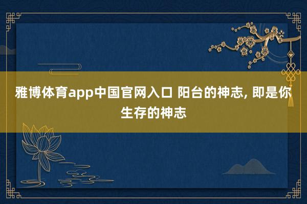 雅博体育app中国官网入口 阳台的神志， 即是你生存的神志