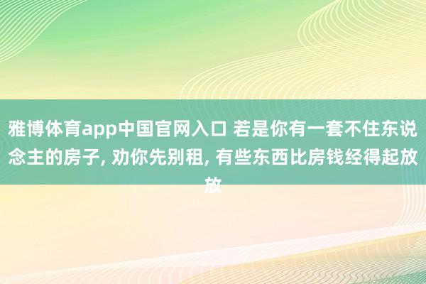 雅博体育app中国官网入口 若是你有一套不住东说念主的房子， 劝你先别租， 有些东西比房钱经得起放