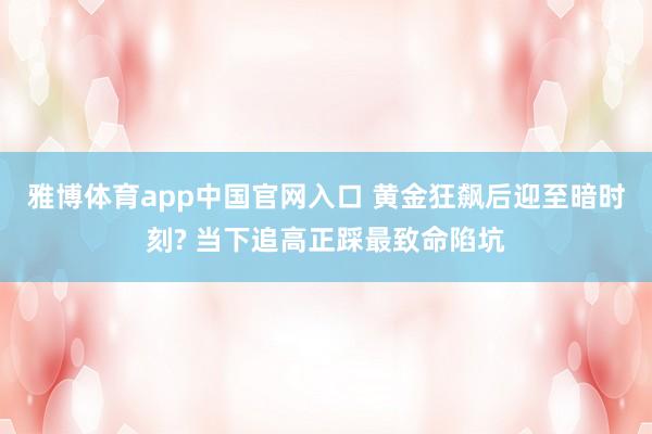 雅博体育app中国官网入口 黄金狂飙后迎至暗时刻? 当下追高正踩最致命陷坑