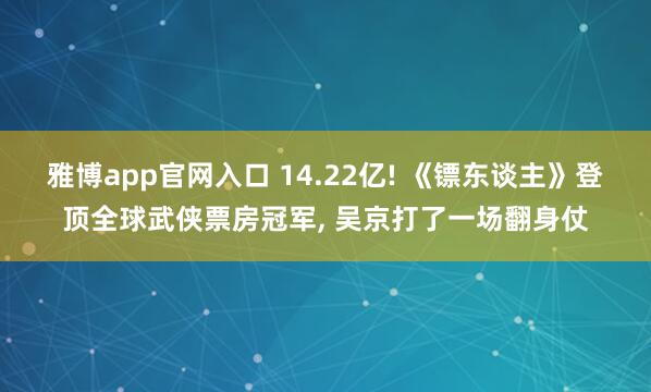雅博app官网入口 14.22亿! 《镖东谈主》登顶全球武侠票房冠军， 吴京打了一场翻身仗