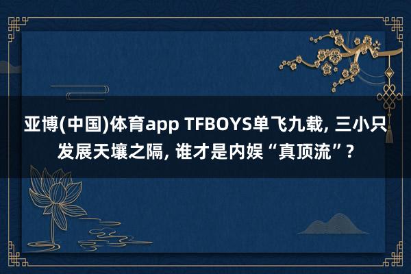 亚博(中国)体育app TFBOYS单飞九载， 三小只发展天壤之隔， 谁才是内娱“真顶流”?