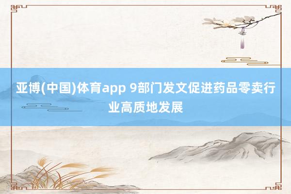 亚博(中国)体育app 9部门发文促进药品零卖行业高质地发展