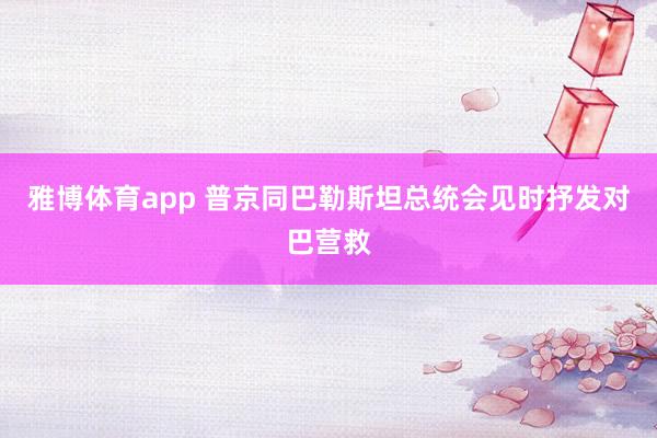 雅博体育app 普京同巴勒斯坦总统会见时抒发对巴营救
