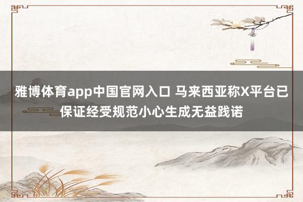 雅博体育app中国官网入口 马来西亚称X平台已保证经受规范小心生成无益践诺