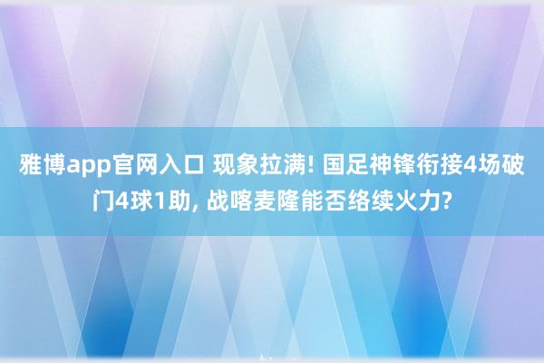 雅博app官网入口 现象拉满! 国足神锋衔接4场破门4球1助， 战喀麦隆能否络续火力?