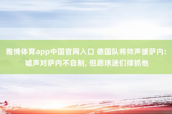 雅博体育app中国官网入口 德国队将帅声援萨内: 嘘声对萨内不自制， 但愿球迷们撑抓他