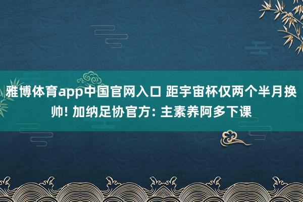 雅博体育app中国官网入口 距宇宙杯仅两个半月换帅! 加纳足协官方: 主素养阿多下课
