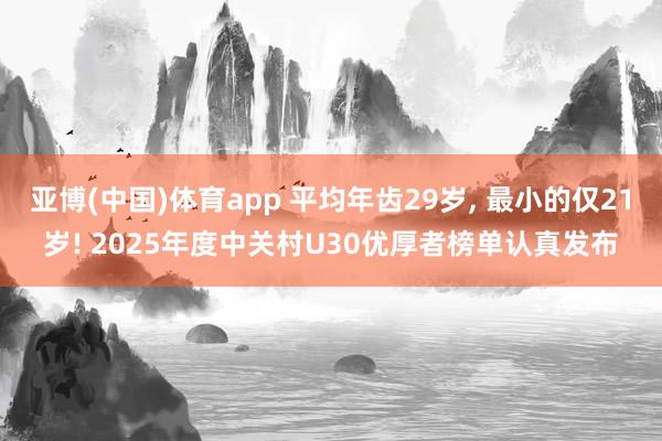 亚博(中国)体育app 平均年齿29岁， 最小的仅21岁! 2025年度中关村U30优厚者榜单认真发布