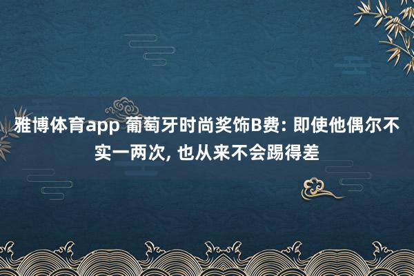 雅博体育app 葡萄牙时尚奖饰B费: 即使他偶尔不实一两次， 也从来不会踢得差