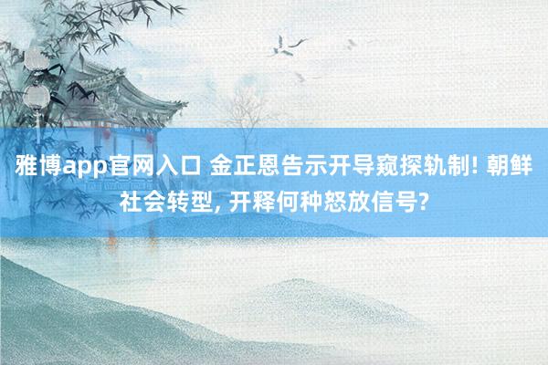 雅博app官网入口 金正恩告示开导窥探轨制! 朝鲜社会转型， 开释何种怒放信号?
