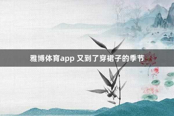 雅博体育app 又到了穿裙子的季节