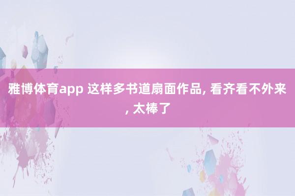 雅博体育app 这样多书道扇面作品， 看齐看不外来， 太棒了