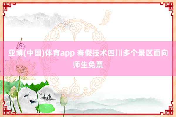 亚博(中国)体育app 春假技术四川多个景区面向师生免票