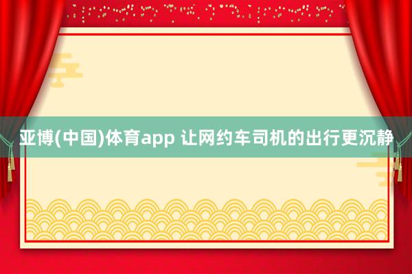 亚博(中国)体育app 让网约车司机的出行更沉静