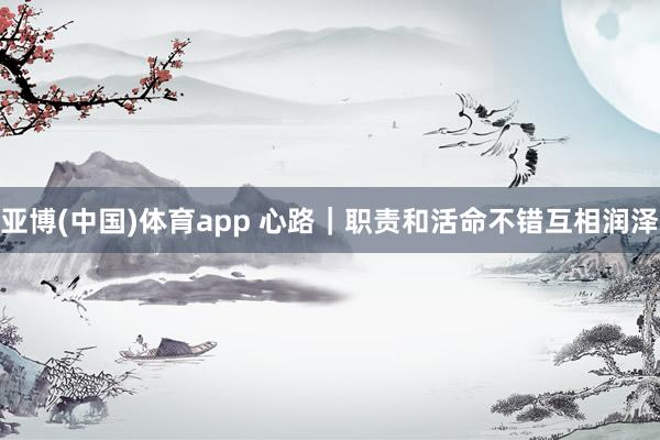 亚博(中国)体育app 心路｜职责和活命不错互相润泽