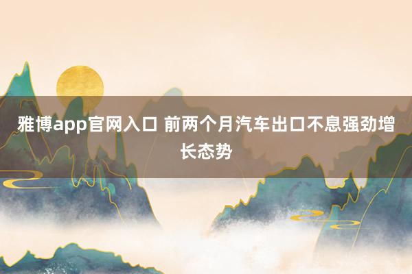 雅博app官网入口 前两个月汽车出口不息强劲增长态势