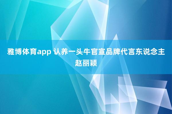 雅博体育app 认养一头牛官宣品牌代言东说念主赵丽颖