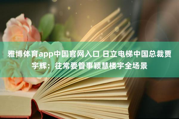 雅博体育app中国官网入口 日立电梯中国总裁贾宇辉：往常要管事颖慧楼宇全场景