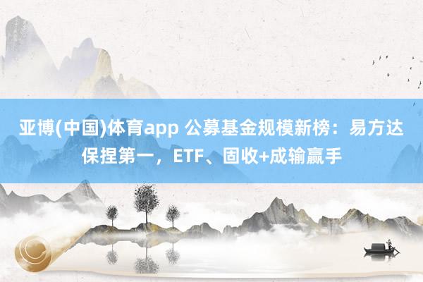 亚博(中国)体育app 公募基金规模新榜：易方达保捏第一，ETF、固收+成输赢手