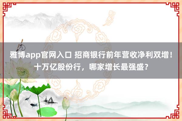 雅博app官网入口 招商银行前年营收净利双增！十万亿股份行，哪家增长最强盛？