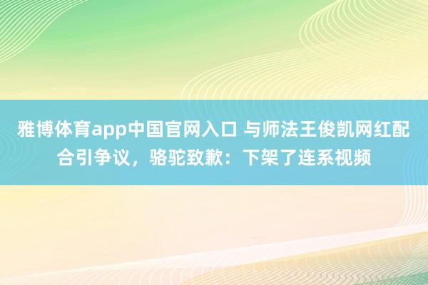 雅博体育app中国官网入口 与师法王俊凯网红配合引争议，骆驼致歉：下架了连系视频