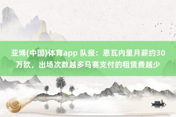 亚博(中国)体育app 队报：恩瓦内里月薪约30万欧，出场次数越多马赛支付的租赁费越少