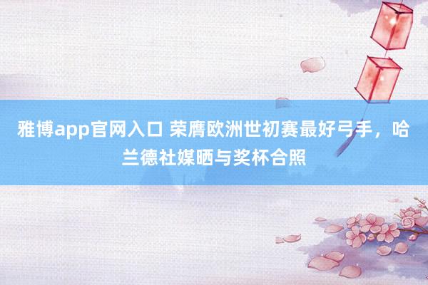 雅博app官网入口 荣膺欧洲世初赛最好弓手，哈兰德社媒晒与奖杯合照
