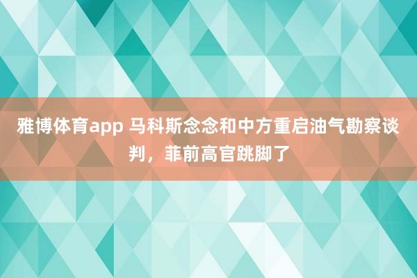 雅博体育app 马科斯念念和中方重启油气勘察谈判，菲前高官跳脚了