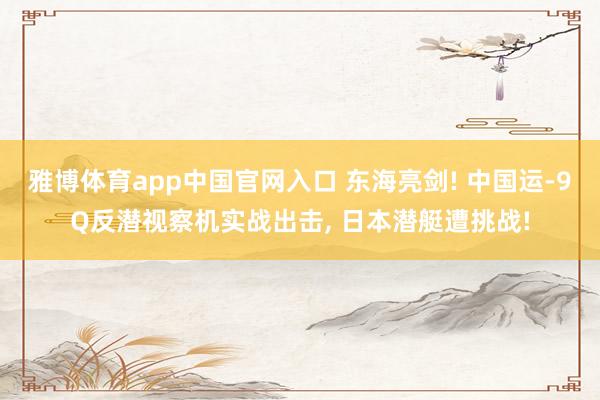 雅博体育app中国官网入口 东海亮剑! 中国运-9Q反潜视察机实战出击， 日本潜艇遭挑战!
