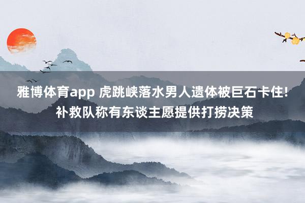 雅博体育app 虎跳峡落水男人遗体被巨石卡住! 补救队称有东谈主愿提供打捞决策