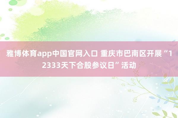 雅博体育app中国官网入口 重庆市巴南区开展“12333天下合股参议日”活动