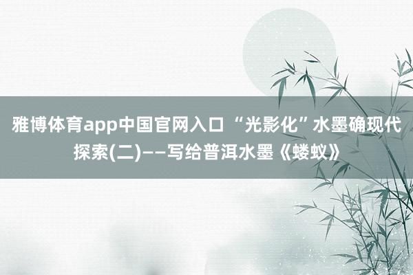 雅博体育app中国官网入口 “光影化”水墨确现代探索(二)——写给普洱水墨《蝼蚁》