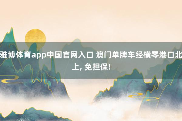 雅博体育app中国官网入口 澳门单牌车经横琴港口北上， 免担保!