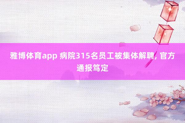 雅博体育app 病院315名员工被集体解聘， 官方通报笃定