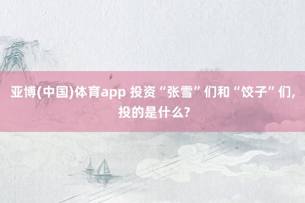 亚博(中国)体育app 投资“张雪”们和“饺子”们， 投的是什么?