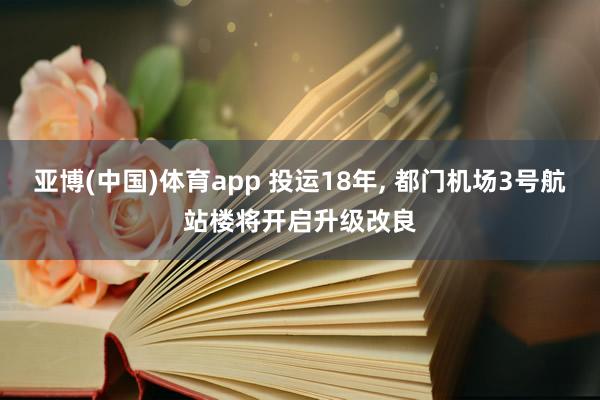 亚博(中国)体育app 投运18年， 都门机场3号航站楼将开启升级改良