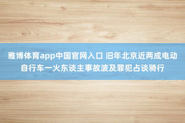 雅博体育app中国官网入口 旧年北京近两成电动自行车一火东谈主事故波及罪犯占谈骑行