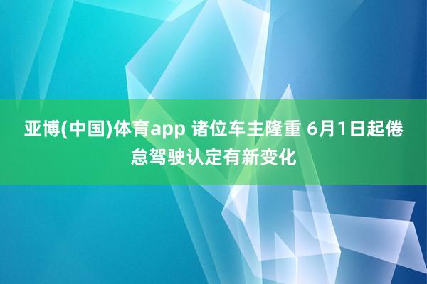 亚博(中国)体育app 诸位车主隆重 6月1日起倦怠驾驶认定有新变化