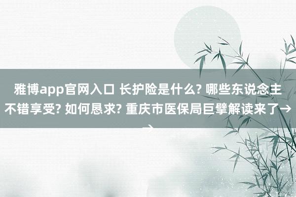 雅博app官网入口 长护险是什么? 哪些东说念主不错享受? 如何恳求? 重庆市医保局巨擘解读来了→