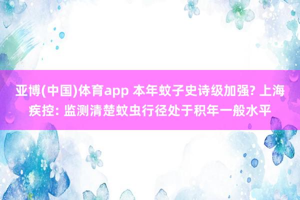 亚博(中国)体育app 本年蚊子史诗级加强? 上海疾控: 监测清楚蚊虫行径处于积年一般水平