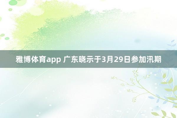 雅博体育app 广东晓示于3月29日参加汛期