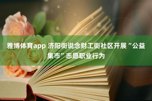 雅博体育app 济阳街说念财工街社区开展“公益集市”志愿职业行为