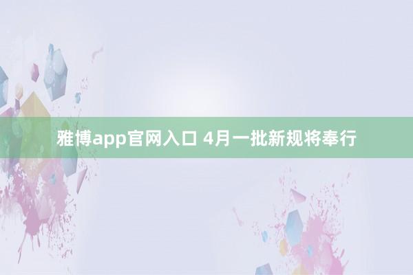 雅博app官网入口 4月一批新规将奉行