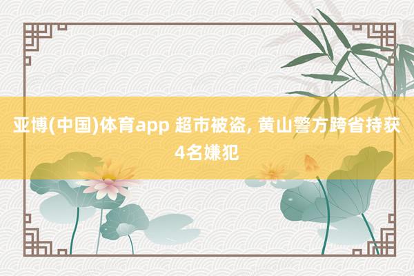 亚博(中国)体育app 超市被盗， 黄山警方跨省持获4名嫌犯