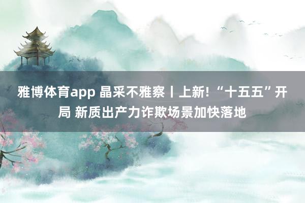 雅博体育app 晶采不雅察丨上新! “十五五”开局 新质出产力诈欺场景加快落地