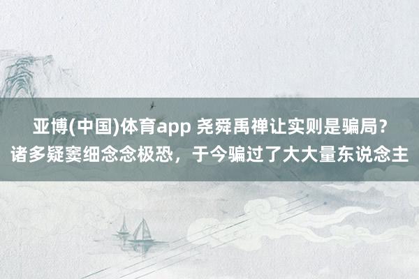 亚博(中国)体育app 尧舜禹禅让实则是骗局？诸多疑窦细念念极恐，于今骗过了大大量东说念主