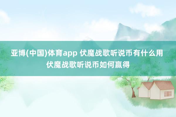 亚博(中国)体育app 伏魔战歌听说币有什么用 伏魔战歌听说币如何赢得
